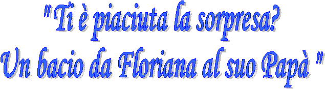 " Ti č piaciuta la sorpresa?
Un bacio da Floriana al suo Papā "