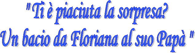 " Ti  piaciuta la sorpresa?
Un bacio da Floriana al suo Pap "
